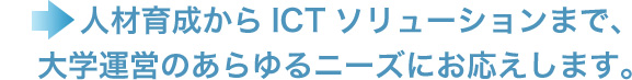 人材育成からICTソリューションまで、大学運営のあらゆるニーズにお応えします。