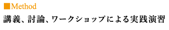 Method 講義、討論、ワークショップによる実践演習