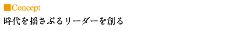 Concept  時代を揺さぶるリーダーを創る