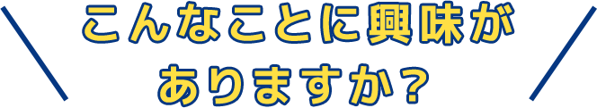 こんなことに興味がありますか？