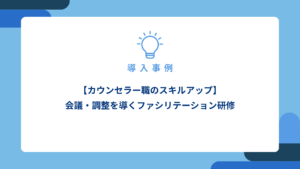【カウンセラー職のスキルアップ】会議・調整を導くファシリテーション研修-実施報告